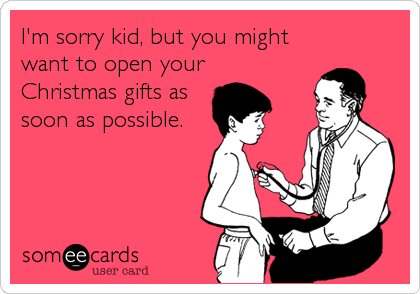 I'm sorry kid, but you might
want to open your 
Christmas gifts as
soon as possible.