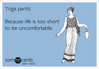 Yoga pants:

Because life is too short
to be uncomfortable.