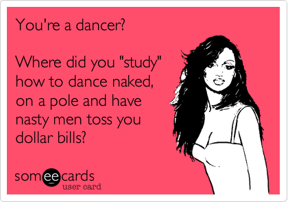 You're a dancer%3F

Where did you "study" 
how to dance naked%2C 
on a pole and have
nasty men toss you
dollar bills%3F
