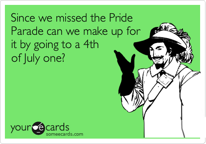 Since we missed the Pride 
Parade can we make up for
it by going to a 4th
of July one?
