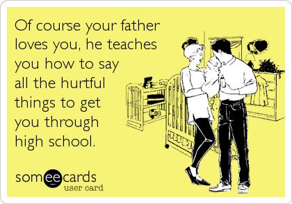 Of course your father
loves you, he teaches
you how to say
all the hurtful
things to get
you through 
high school.