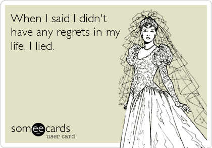 When I said I didn't
have any regrets in my
life, I lied.