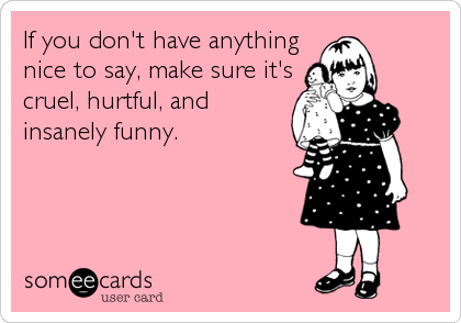 If you don't have anything
nice to say, make sure it's
cruel, hurtful, and
insanely funny.