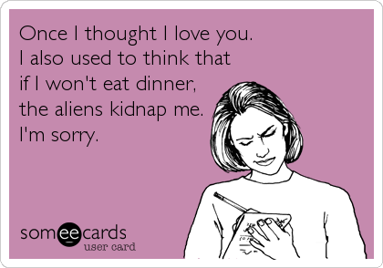 Once I thought I love you. 
I also used to think that
if I won't eat dinner,
the aliens kidnap me.
I'm sorry.