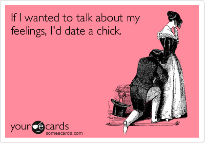 If I wanted to talk about my
feelings, I'd date a chick.