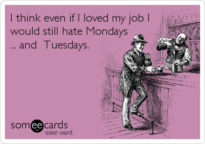 I think even if I loved my job I
would still hate Mondays
... and  Tuesdays.