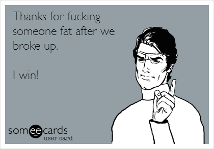 Thanks for fucking
someone fat after we
broke up.

I win!