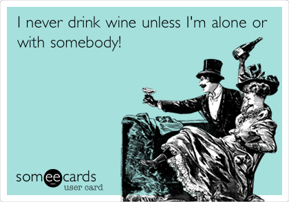 I never drink wine unless I'm alone or
with somebody!