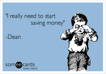 
"I really need to start
               saving money"

-Dean