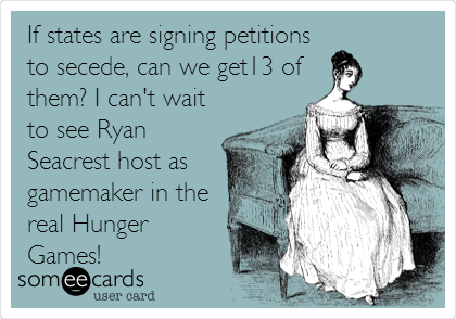 If states are signing petitions
to secede, can we get13 of
them? I can't wait
to see Ryan
Seacrest host as
gamemaker in the
real Hunger
Games!