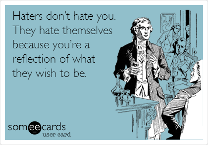 Haters donâ€™t hate you.
They hate themselves
because youâ€™re a
reflection of what
they wish to be.