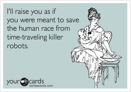 I'll raise you as if
you were meant to save
the human race from
time-traveling killer
robots. 