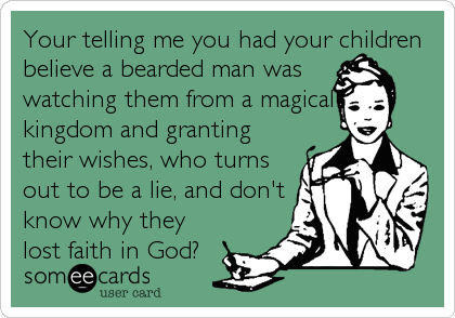 Your telling me you had your children
believe a bearded man was    
watching them from a magical
kingdom and granting
their wishes, who turns
out to be a lie, and don't
know why they
lost faith in God?