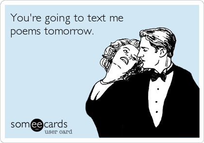 You're going to text me
poems tomorrow.