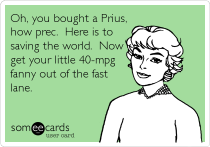 Oh, you bought a Prius,
how prec.  Here is to
saving the world.  Now
get your little 40-mpg
fanny out of the fast
lane.