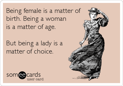 Being female is a matter of
birth. Being a woman
is a matter of age.

But being a lady is a
matter of choice.