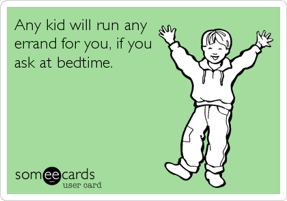 Any kid will run any 
errand for you, if you
ask at bedtime.