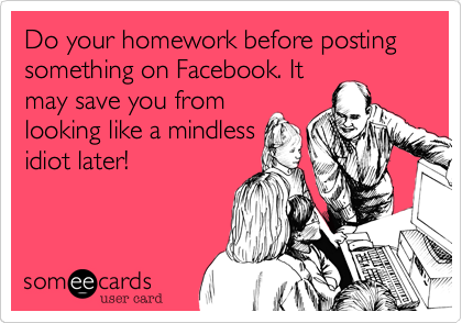 Do your homework before posting something on Facebook. It
may save you from
looking like a mindless
idiot later!