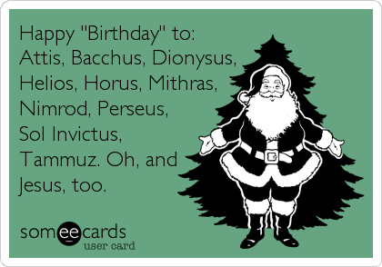 Happy "Birthday" to:
Attis, Bacchus, Dionysus,
Helios, Horus, Mithras,
Nimrod, Perseus,
Sol Invictus,
Tammuz. Oh, and
Jesus, too.