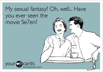 My sexual fantasy? Oh, well... Have you ever seen the
movie Seven?