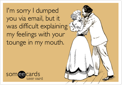 I'm sorry I dumped
you via email%2C but it
was difficult explaining
my feelings with your
tounge in my mouth.