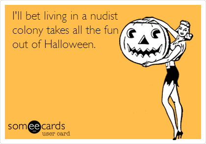 I'll bet living in a nudist
colony takes all the fun
out of Halloween.