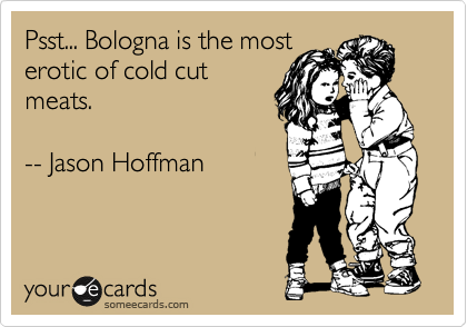 Bologna is the most
erotic of cold cut
meats.

-- Jason Hoffman