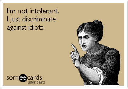 I'm not intolerant.  
I just discriminate 
against idiots.
