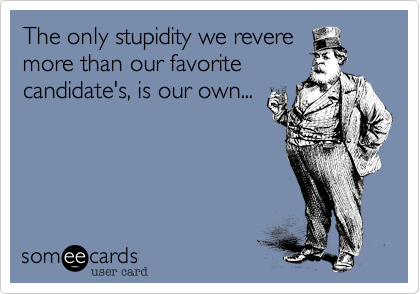 The only stupidity we revere
more than our favorite
candidate's%2C is our own...