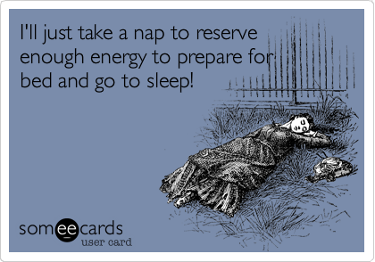 I'll just take a nap to reserve
enough energy to prepare for 
bed and go to sleep!