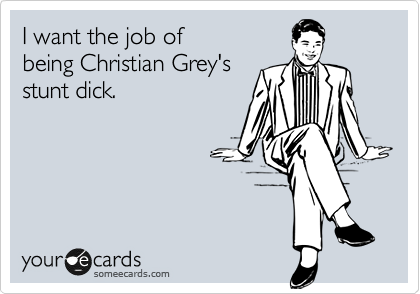 I want the job of
being Christian Grey's
stunt dick.
