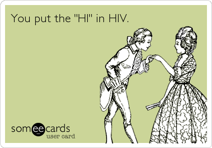You put the "HI" in HIV.