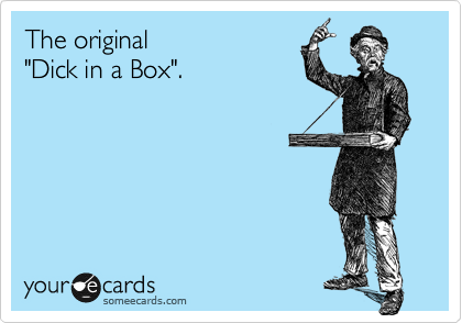 The original
"Dick in a Box".