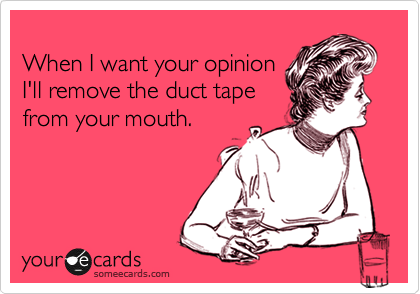 
When I want your opinion
I'll remove the duct tape
from your mouth.