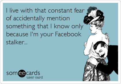 I live with that constant fear
of accidentally mention
something that I know only
because I'm your Facebook
stalker...