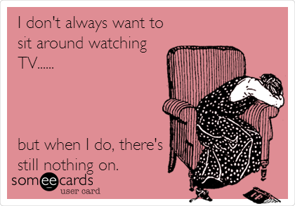 I don't always want to
sit around watching
TV......



but when I do, there's
still nothing on.