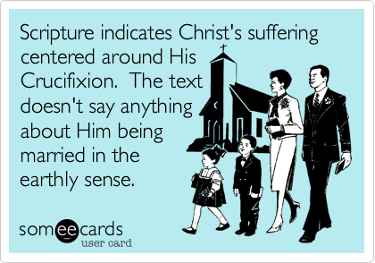 Scripture indicates Christ's suffering centered around His
Crucifixion.  The text
doesn't say anything
about Him being
married in the
earthly sense.
