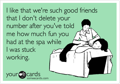 I like that we're such good friends that I don't delete your
number after you've told
me how much fun you
had at the spa while
I was stuck
working.
