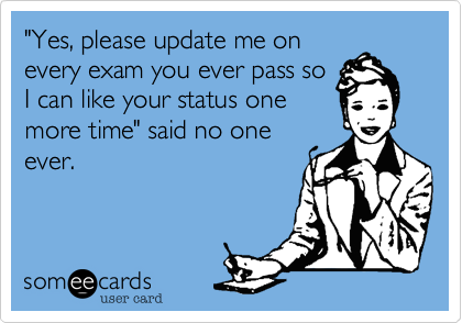 "Yes, please update me on
every exam you ever pass so
I can like your status one
more time" said no one
ever.