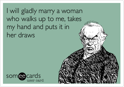 I will gladly marry a woman
who walks up to me, takes
my hand and puts it in
her draws