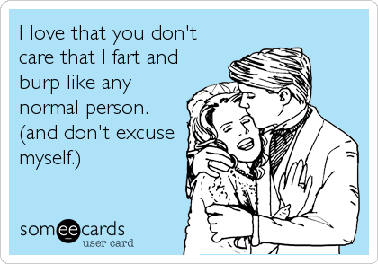 I love that you don't
care that I fart and
burp like any
normal person.
(and don't excuse
myself.)