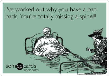 I've worked out why you have a bad
back. You're totally missing a spine!!!