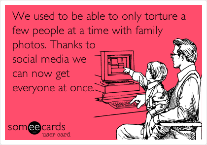 We used to be able to only torture a
few people at a time with family
photos. Thanks to
social media we 
can now get
everyone at once.

