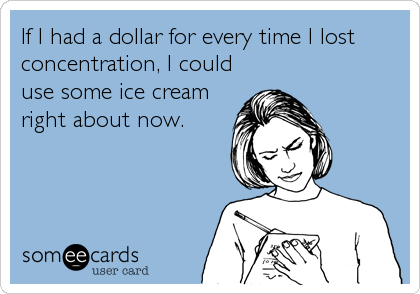 If I had a dollar for every time I lost
concentration, I could
use some ice cream
right about now.