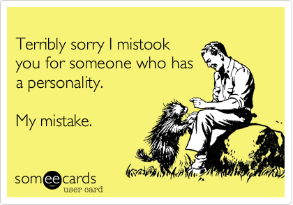 
Terribly sorry I mistook
you for someone who has
a personality. 

My mistake.