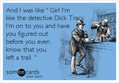 And I was like " Girl I'm
like the detective Dick Tracy,
I'm on to you and have
you figured out
before you even
know that you
left a trail. "