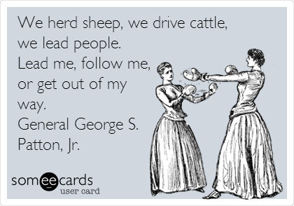  We herd sheep, we drive cattle,
we lead people.
Lead me, follow me,
or get out of my
way. 
General George S.
Patton, Jr.