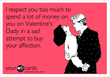 I respect you too much to
spend a lot of money on
you on Valentine's
Dady in a sad
attempt to buy
your affection. 
 