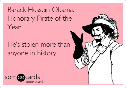 Barack Hussein Obama:
Honorary Pirate of the
Year.

He's stolen more than
anyone in history.