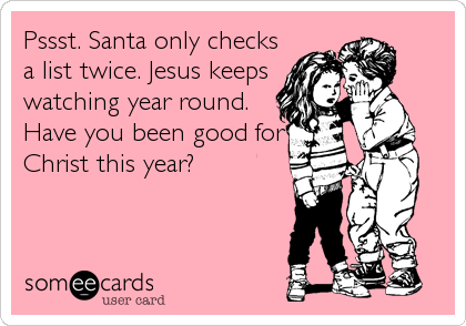 Pssst. Santa only checks
a list twice. Jesus keeps
watching year round.
Have you been good for
Christ this year?